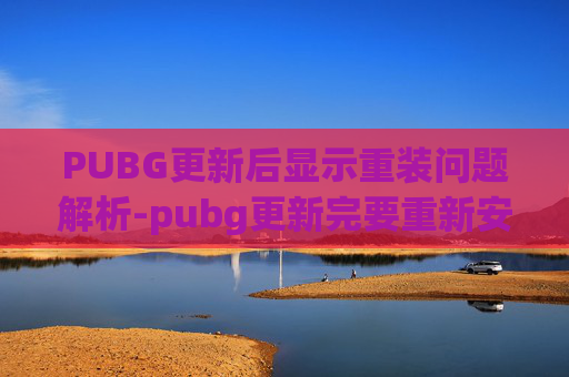 PUBG更新后显示重装问题解析-pubg更新完要重新安装