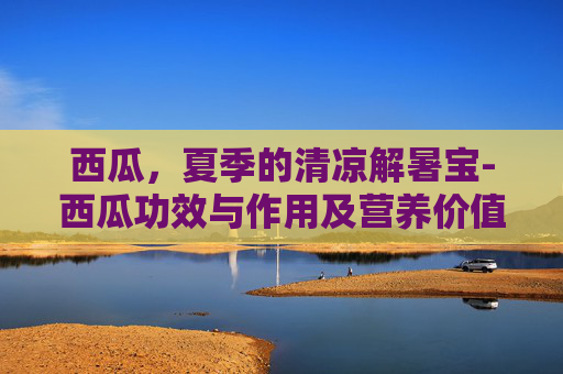 西瓜，夏季的清凉解暑宝-西瓜功效与作用及营养价值及禁忌