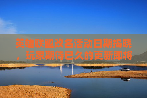 英雄联盟改名活动日期揭晓，玩家期待已久的更新即将到来！-英雄联盟活动改名