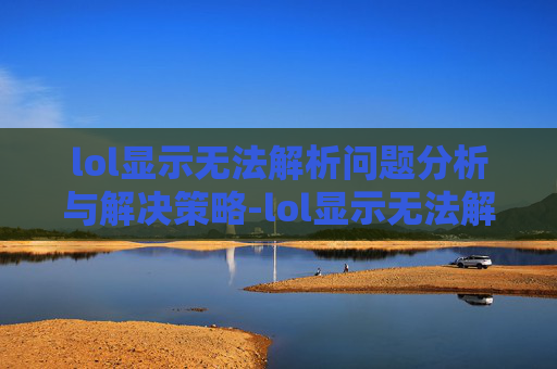 lol显示无法解析问题分析与解决策略-lol显示无法解析网络连接