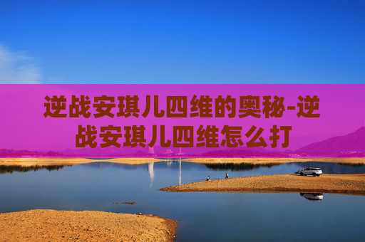 逆战安琪儿四维的奥秘-逆战安琪儿四维怎么打