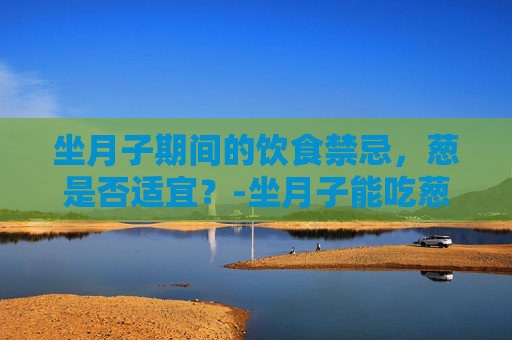 坐月子期间的饮食禁忌，葱是否适宜？-坐月子能吃葱吗 哺乳期