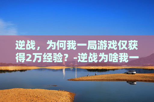 逆战，为何我一局游戏仅获得2万经验？-逆战为啥我一局才2w经验呢