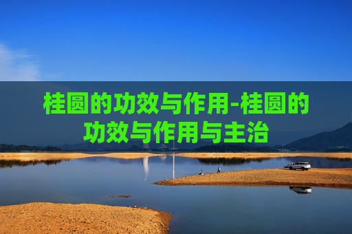 桂圆的功效与作用-桂圆的功效与作用与主治