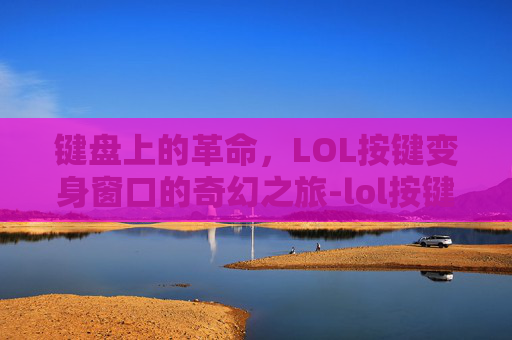 键盘上的革命，LOL按键变身窗口的奇幻之旅-lol按键怎么变打字了