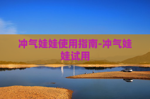 冲气娃娃使用指南-冲气娃娃试用