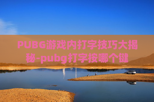 PUBG游戏内打字技巧大揭秘-pubg打字按哪个键