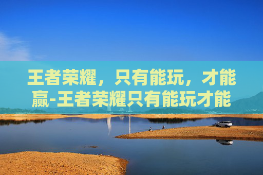 王者荣耀，只有能玩，才能赢-王者荣耀只有能玩才能玩吗