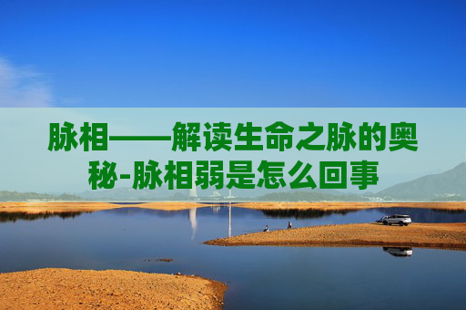 脉相——解读生命之脉的奥秘-脉相弱是怎么回事