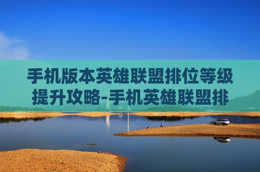 手机版本英雄联盟排位等级提升攻略-手机英雄联盟排位等级