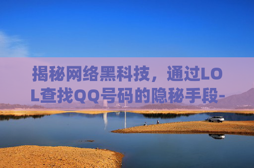 揭秘网络黑科技，通过LOL查找QQ号码的隐秘手段-lol怎么查qq号码