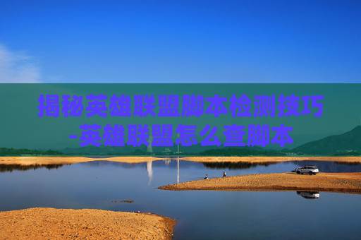 揭秘英雄联盟脚本检测技巧-英雄联盟怎么查脚本