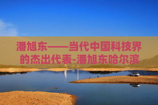 潘旭东——当代中国科技界的杰出代表-潘旭东哈尔滨工业大学