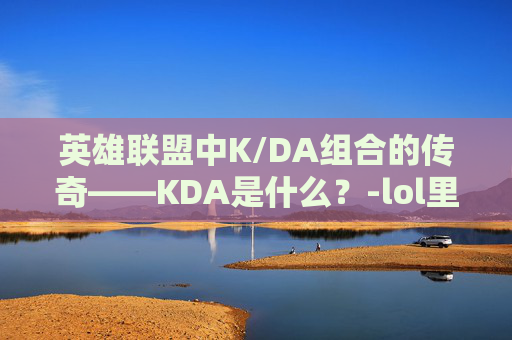 英雄联盟中K/DA组合的传奇——KDA是什么？-lol里k是什么意思