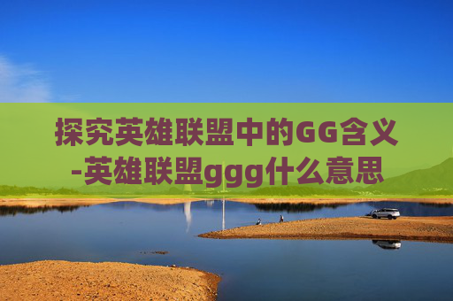 探究英雄联盟中的GG含义-英雄联盟ggg什么意思
