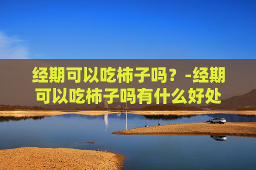 经期可以吃柿子吗？-经期可以吃柿子吗有什么好处