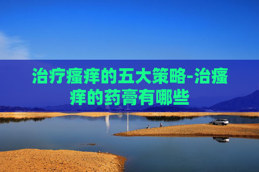 治疗瘙痒的五大策略-治瘙痒的药膏有哪些