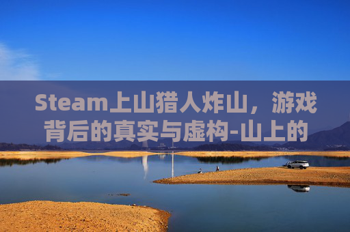 Steam上山猎人炸山，游戏背后的真实与虚构-山上的猎人