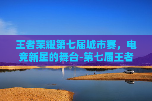 王者荣耀第七届城市赛，电竞新星的舞台-第七届王者荣耀城市赛江苏省赛