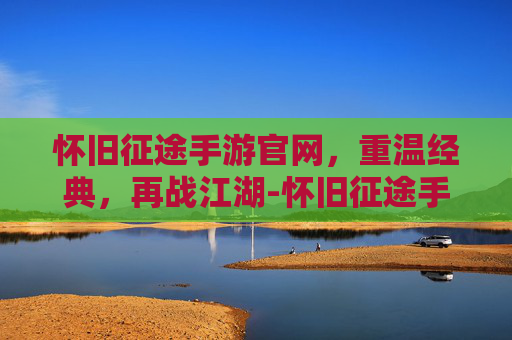 怀旧征途手游官网，重温经典，再战江湖-怀旧征途手游官网首页