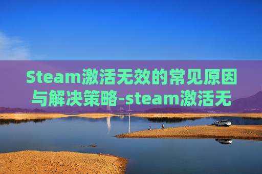Steam激活无效的常见原因与解决策略-steam激活无效的代码