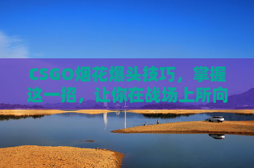 CSGO烟花爆头技巧，掌握这一招，让你在战场上所向披靡-csol烟花枪