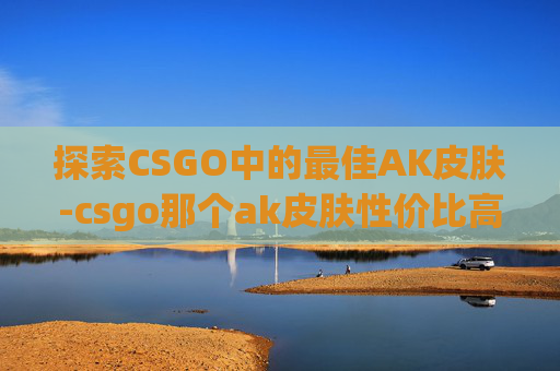探索CSGO中的最佳AK皮肤-csgo那个ak皮肤性价比高