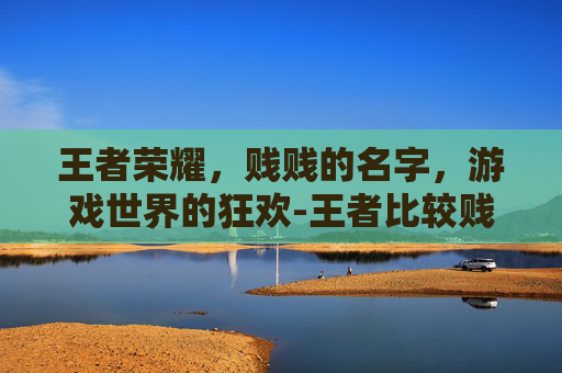 王者荣耀，贱贱的名字，游戏世界的狂欢-王者比较贱的名字