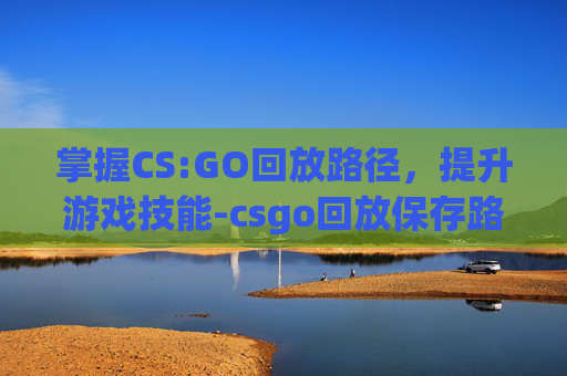 掌握CS:GO回放路径，提升游戏技能-csgo回放保存路径