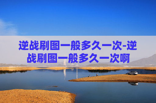 逆战刷图一般多久一次-逆战刷图一般多久一次啊