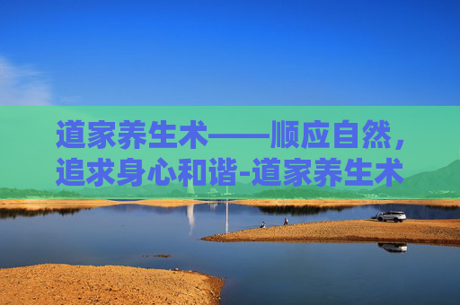 道家养生术——顺应自然，追求身心和谐-道家养生术秘诀竟是如此简单