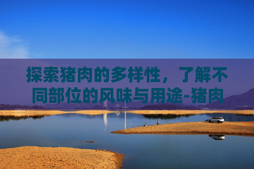 探索猪肉的多样性，了解不同部位的风味与用途-猪肉部位名称
