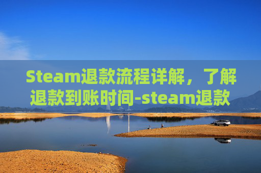 Steam退款流程详解，了解退款到账时间-steam退款要多久才能到账steam钱包