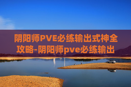 阴阳师PVE必练输出式神全攻略-阴阳师pve必练输出式神是什么