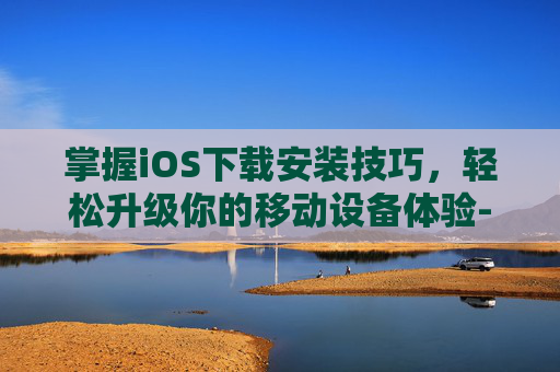 掌握iOS下载安装技巧，轻松升级你的移动设备体验-植物大战僵尸杂交版ios下载安装