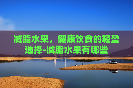 减脂水果，健康饮食的轻盈选择-减脂水果有哪些