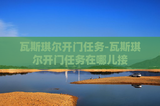 瓦斯琪尔开门任务-瓦斯琪尔开门任务在哪儿接