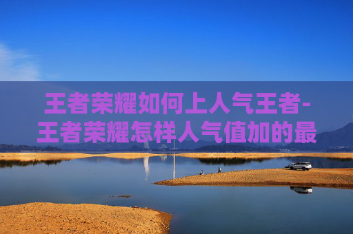 王者荣耀如何上人气王者-王者荣耀怎样人气值加的最快