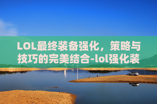 LOL最终装备强化，策略与技巧的完美结合-lol强化装备怎么获得