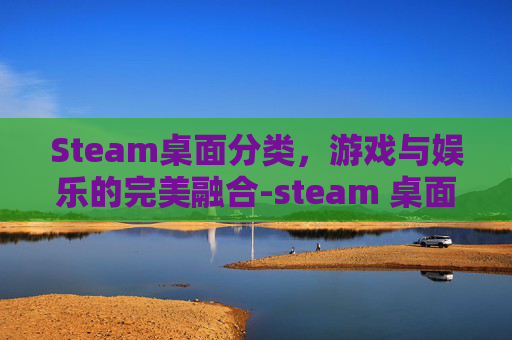 Steam桌面分类，游戏与娱乐的完美融合-steam 桌面