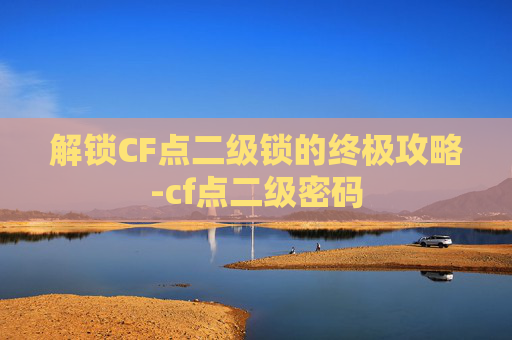 解锁CF点二级锁的终极攻略-cf点二级密码
