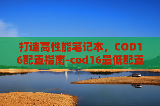 打造高性能笔记本，COD16配置指南-cod16最低配置笔记本