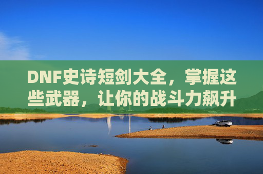 DNF史诗短剑大全，掌握这些武器，让你的战斗力飙升！-dnf100史诗短剑