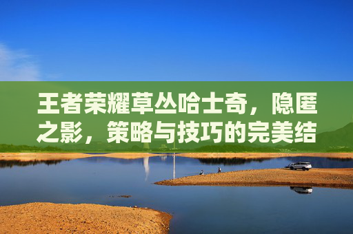 王者荣耀草丛哈士奇，隐匿之影，策略与技巧的完美结合-王者荣耀草丛哈士奇怎么获得