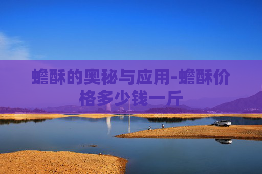 蟾酥的奥秘与应用-蟾酥价格多少钱一斤