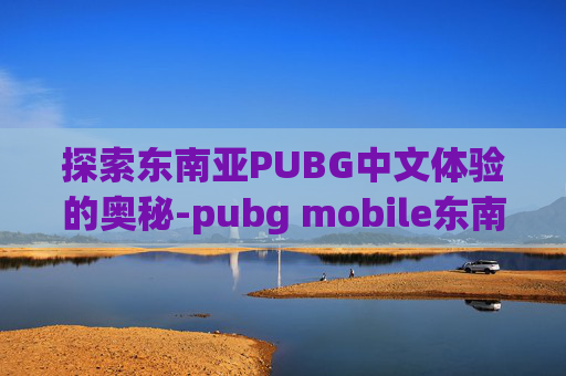 探索东南亚PUBG中文体验的奥秘-pubg mobile东南亚服