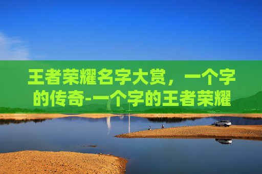 王者荣耀名字大赏，一个字的传奇-一个字的王者荣耀名字大全