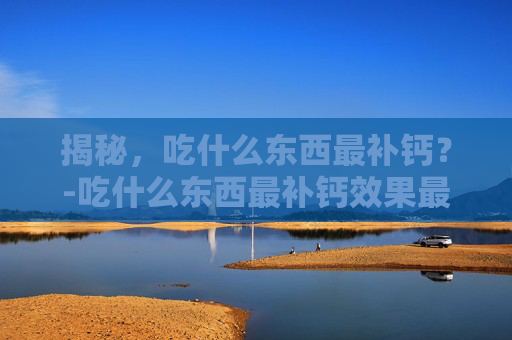 揭秘，吃什么东西最补钙？-吃什么东西最补钙效果最好