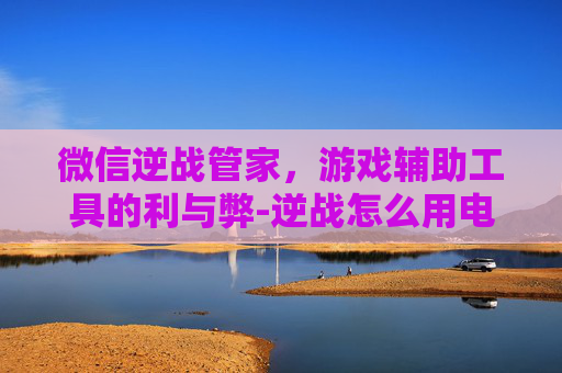 微信逆战管家，游戏辅助工具的利与弊-逆战怎么用电脑管家断网