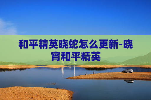 和平精英晓蛇怎么更新-晓宵和平精英
